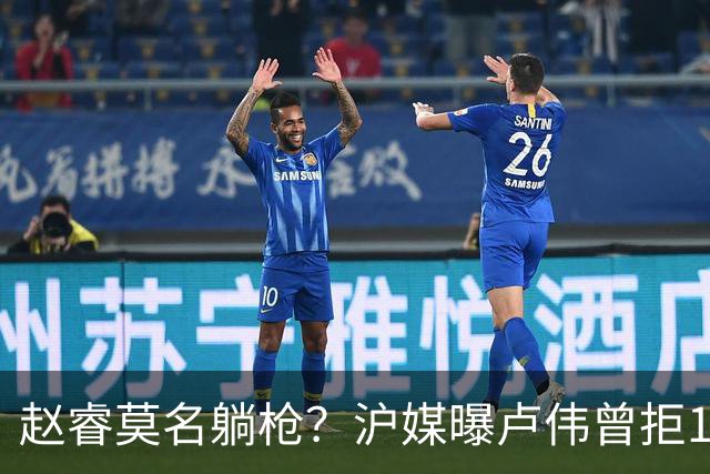 赵睿莫名躺枪？沪媒曝卢伟曾拒1国手，直指性格有问题，真是他？